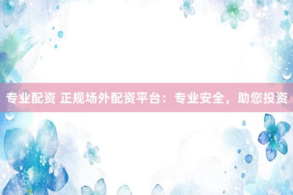 专业配资 正规场外配资平台：专业安全，助您投资