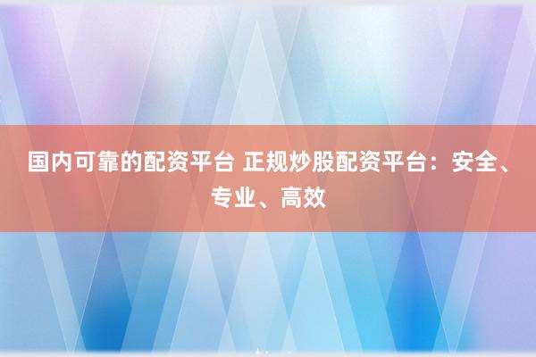 国内可靠的配资平台 正规炒股配资平台：安全、专业、高效