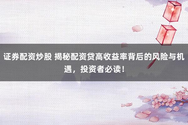 证券配资炒股 揭秘配资贷高收益率背后的风险与机遇，投资者必读！