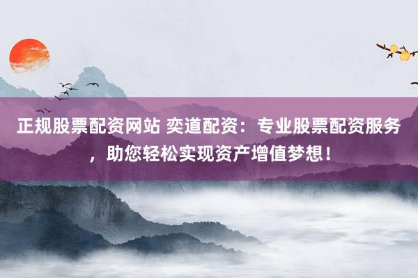 正规股票配资网站 奕道配资：专业股票配资服务，助您轻松实现资产增值梦想！