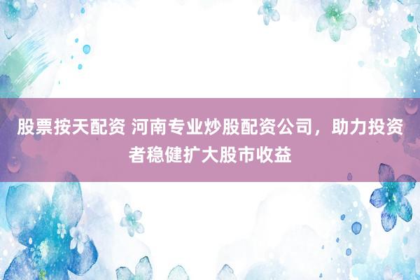 股票按天配资 河南专业炒股配资公司，助力投资者稳健扩大股市收益