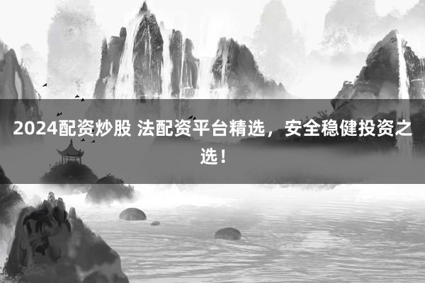 2024配资炒股 法配资平台精选，安全稳健投资之选！