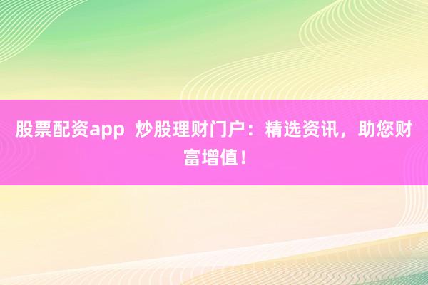 股票配资app  炒股理财门户：精选资讯，助您财富增值！