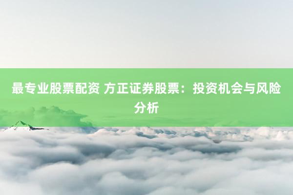 最专业股票配资 方正证券股票:投资机会与风险分析