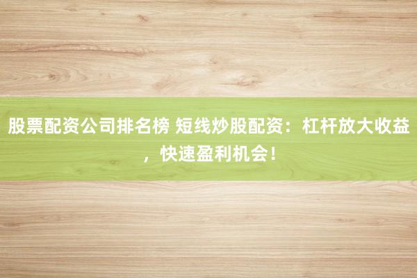 股票配资公司排名榜 短线炒股配资：杠杆放大收益，快速盈利机会！