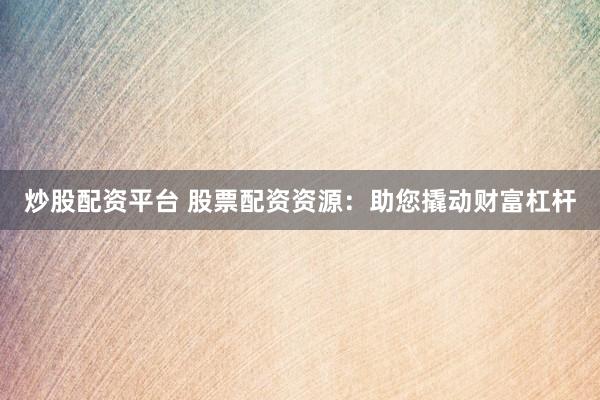 炒股配资平台 股票配资资源：助您撬动财富杠杆