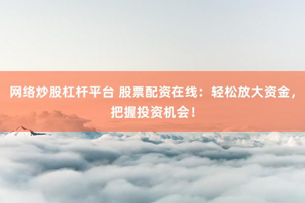 网络炒股杠杆平台 股票配资在线：轻松放大资金，把握投资机会！
