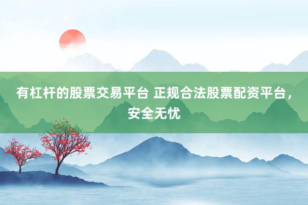 有杠杆的股票交易平台 正规合法股票配资平台，安全无忧