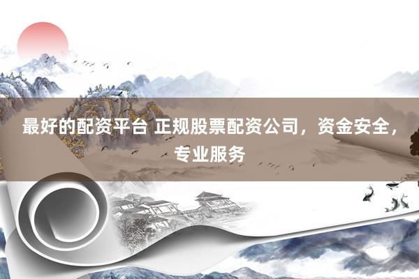 最好的配资平台 正规股票配资公司，资金安全，专业服务