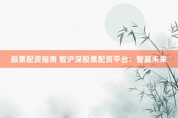 股票配资指南 智沪深股票配资平台：智赢未来
