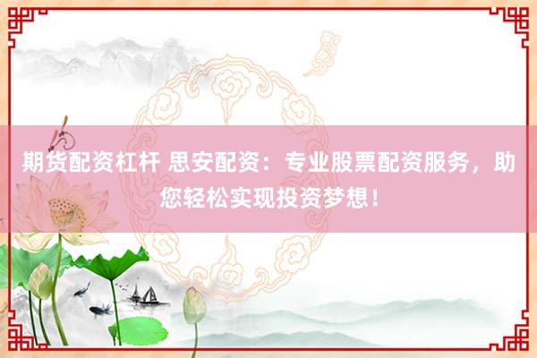 期货配资杠杆 思安配资：专业股票配资服务，助您轻松实现投资梦想！