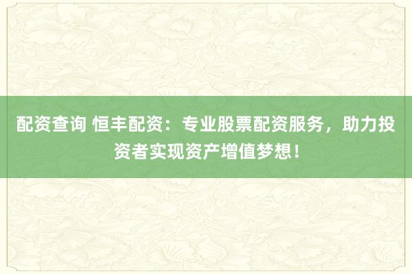 配资查询 恒丰配资:专业股票配资服务,助力投资者实现资产增值梦想!