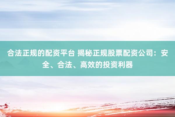 合法正规的配资平台 揭秘正规股票配资公司：安全、合法、高效的投资利器