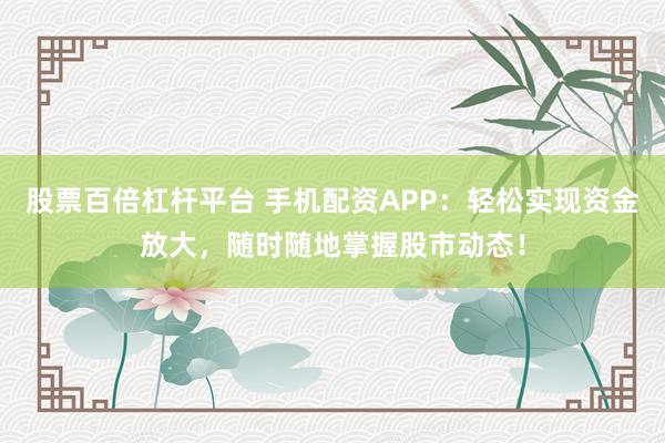 股票百倍杠杆平台 手机配资APP：轻松实现资金放大，随时随地掌握股市动态！