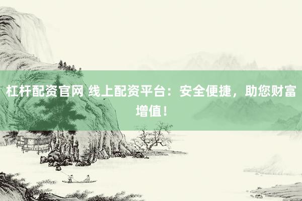 杠杆配资官网 线上配资平台：安全便捷，助您财富增值！