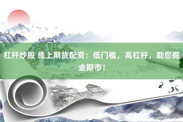 杠杆炒股 线上期货配资：低门槛，高杠杆，助您掘金期市！
