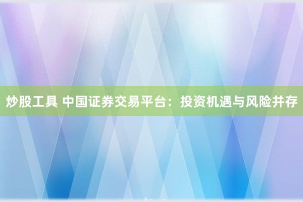 炒股工具 中国证券交易平台：投资机遇与风险并存