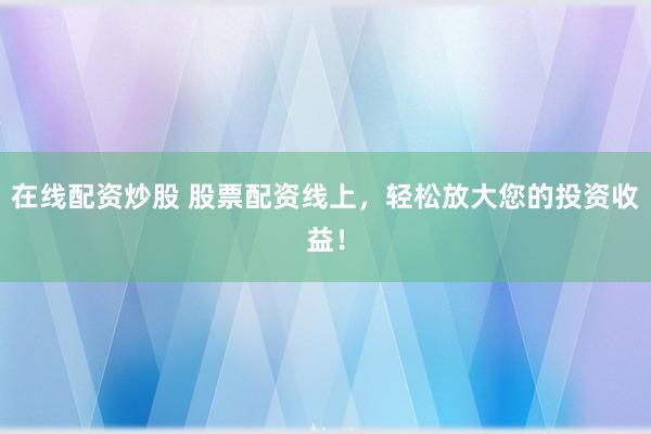 在线配资炒股 股票配资线上，轻松放大您的投资收益！
