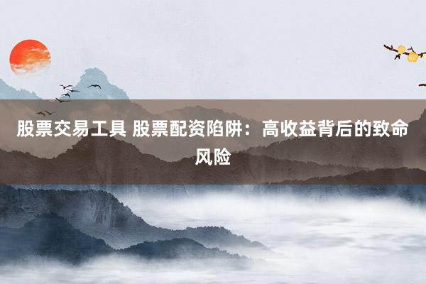 股票交易工具 股票配资陷阱：高收益背后的致命风险