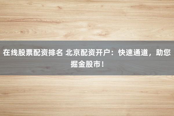 在线股票配资排名 北京配资开户:快速通道,助您掘金股市!