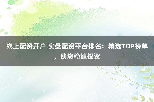 线上配资开户 实盘配资平台排名:精选TOP榜单,助您稳健投资