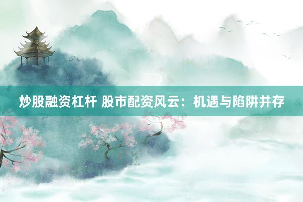 炒股融资杠杆 股市配资风云：机遇与陷阱并存