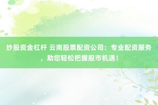 炒股资金杠杆 云南股票配资公司：专业配资服务，助您轻松把握股市机遇！