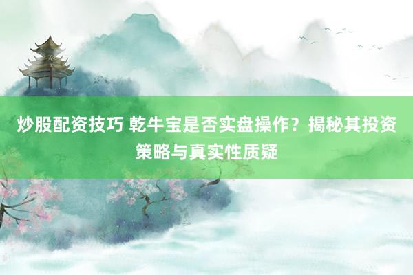 炒股配资技巧 乾牛宝是否实盘操作?揭秘其投资策略与真实性质疑