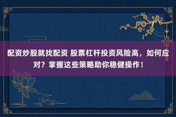 配资炒股就找配资 股票杠杆投资风险高，如何应对？掌握这些策略助你稳健操作！
