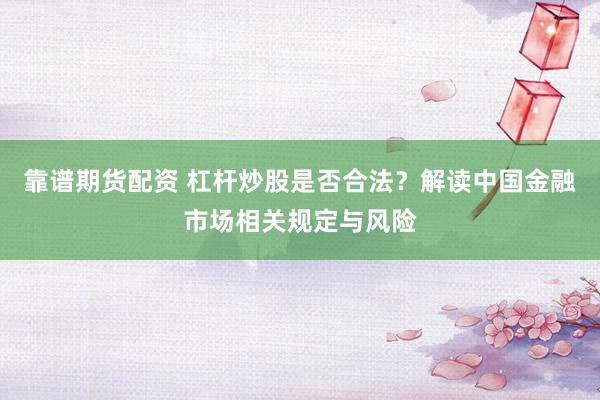 靠谱期货配资 杠杆炒股是否合法？解读中国金融市场相关规定与风险