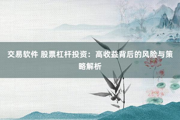 交易软件 股票杠杆投资：高收益背后的风险与策略解析