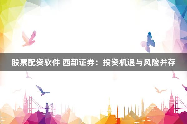 股票配资软件 西部证券：投资机遇与风险并存