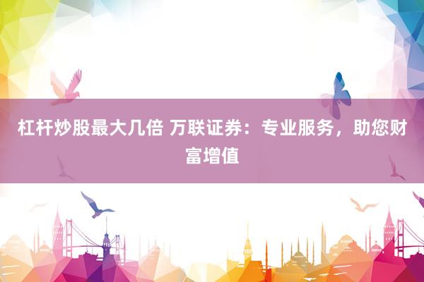 杠杆炒股最大几倍 万联证券：专业服务，助您财富增值