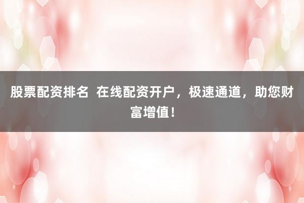 股票配资排名  在线配资开户，极速通道，助您财富增值！