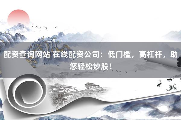 配资查询网站 在线配资公司：低门槛，高杠杆，助您轻松炒股！