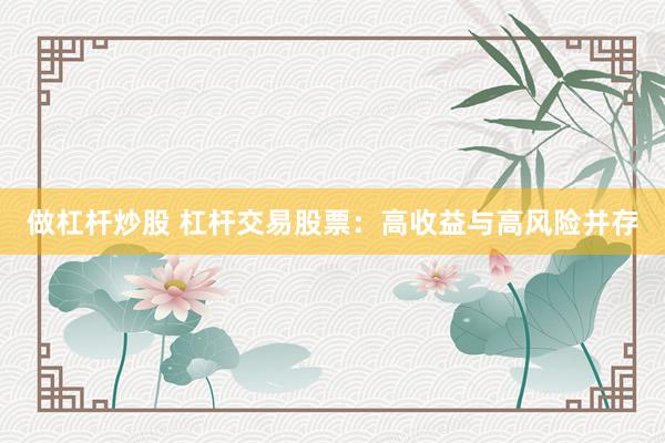 做杠杆炒股 杠杆交易股票：高收益与高风险并存