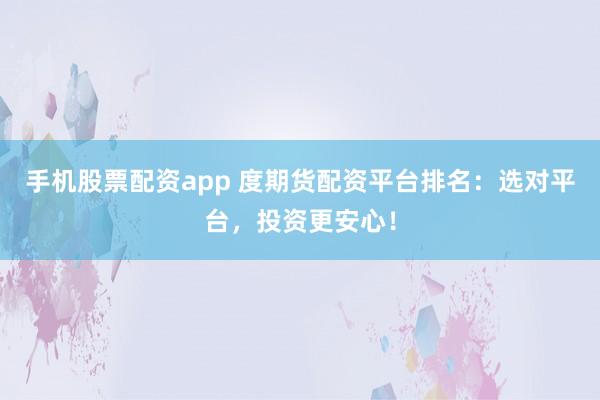 手机股票配资app 度期货配资平台排名：选对平台，投资更安心！