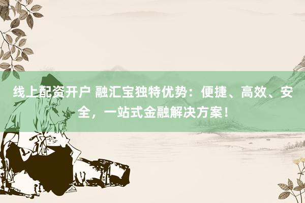 线上配资开户 融汇宝独特优势：便捷、高效、安全，一站式金融解决方案！