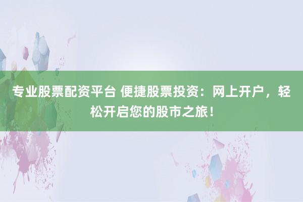 专业股票配资平台 便捷股票投资：网上开户，轻松开启您的股市之旅！