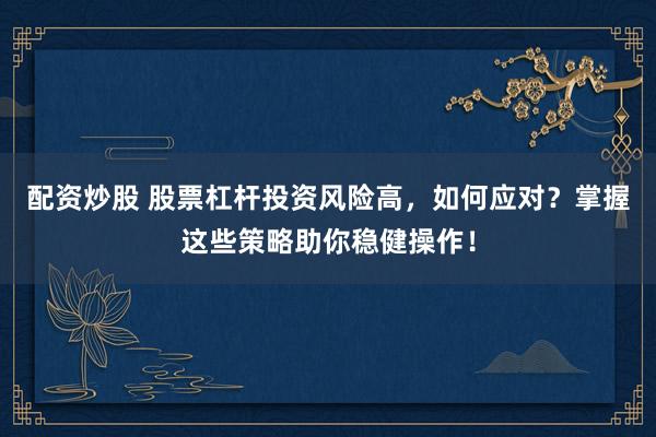 配资炒股 股票杠杆投资风险高，如何应对？掌握这些策略助你稳健操作！