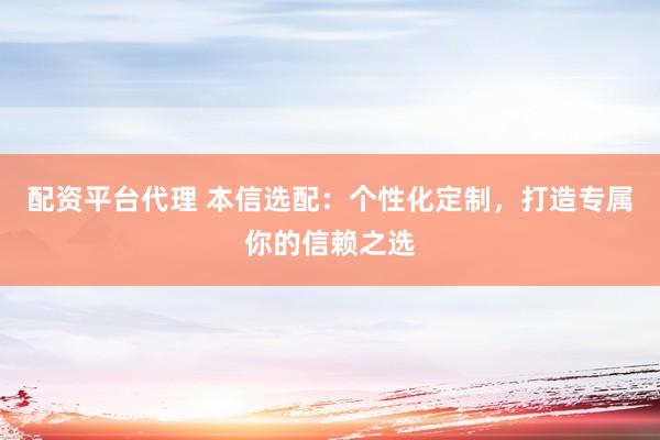 配资平台代理 本信选配:个性化定制,打造专属你的信赖之选