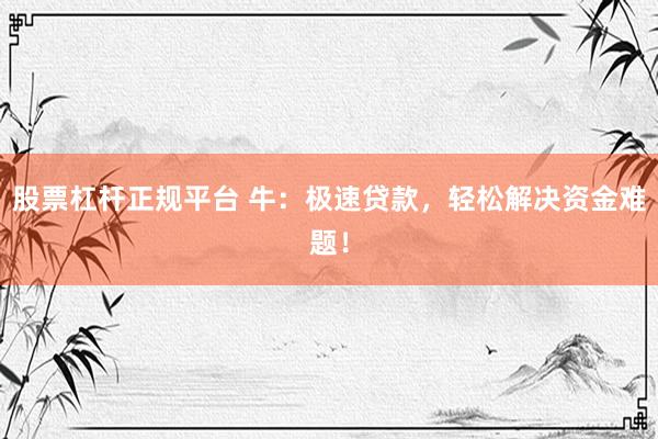股票杠杆正规平台 牛：极速贷款，轻松解决资金难题！