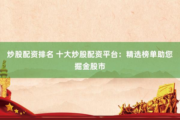 炒股配资排名 十大炒股配资平台：精选榜单助您掘金股市