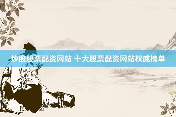 炒股股票配资网站 十大股票配资网站权威榜单