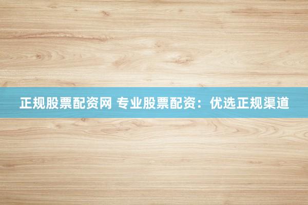 正规股票配资网 专业股票配资：优选正规渠道
