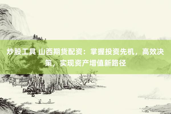炒股工具 山西期货配资：掌握投资先机，高效决策，实现资产增值新路径