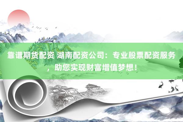 靠谱期货配资 湖南配资公司：专业股票配资服务，助您实现财富增值梦想！
