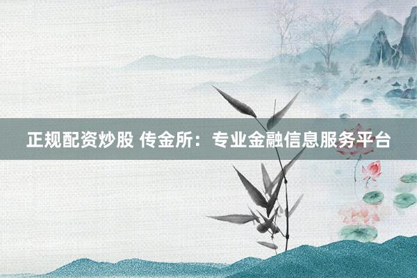 正规配资炒股 传金所：专业金融信息服务平台