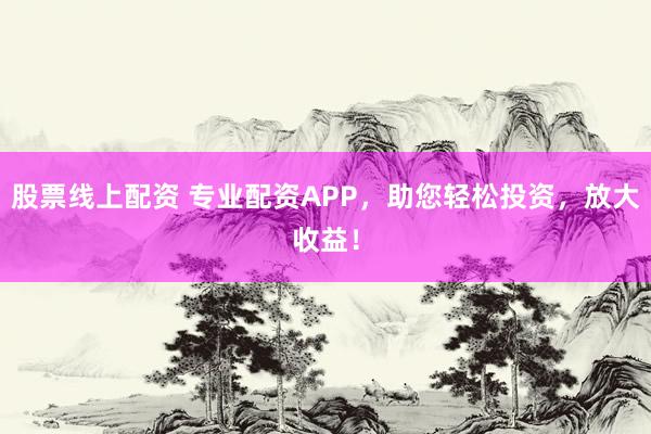 股票线上配资 专业配资APP，助您轻松投资，放大收益！