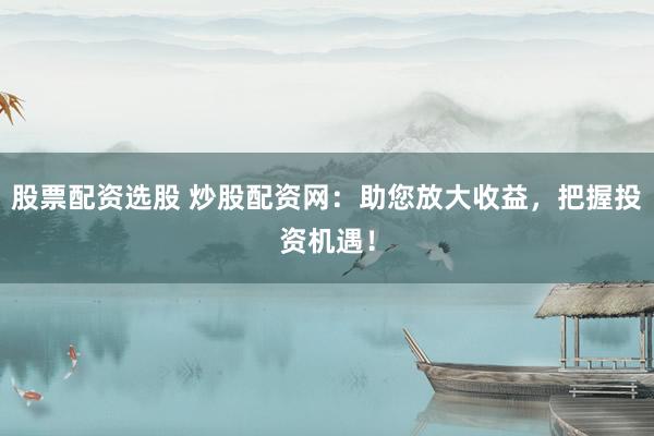 股票配资选股 炒股配资网：助您放大收益，把握投资机遇！